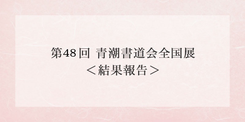 第48回 青潮書道会全国展〈結果報告〉 イメージ画像